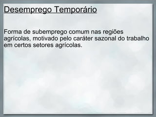 Desemprego Temporário Forma de subemprego comum nas regiões agrícolas, motivado pelo caráter sazonal do trabalho em certos setores agrícolas. 