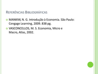 REFERÊNCIAS BIBLIOGRÁFICAS
 MANKIW, N. G. Introdução à Economia. São Paulo:
Cengage Learning, 2009. 838 pg.
 VASCONCELLOS, M. S. Economia, Micro e
Macro, Atlas, 2002.
 