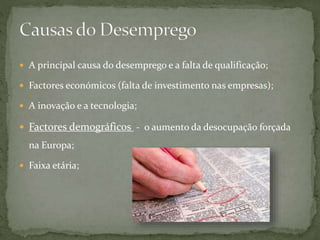  A principal causa do desemprego e a falta de qualificação;
 Factores económicos (falta de investimento nas empresas);
 A inovação e a tecnologia;
 Factores demográficos - o aumento da desocupação forçada
na Europa;
 Faixa etária;
 