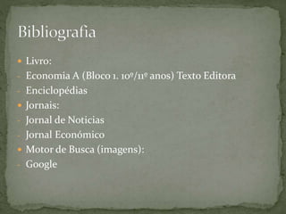  Livro:
- Economia A (Bloco 1. 10º/11º anos) Texto Editora
- Enciclopédias
 Jornais:
- Jornal de Noticias
- Jornal Económico
 Motor de Busca (imagens):
- Google
 
