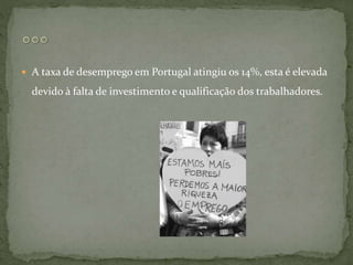  A taxa de desemprego em Portugal atingiu os 14%, esta é elevada
devido à falta de investimento e qualificação dos trabalhadores.
 