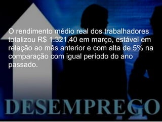 O rendimento médio real dos trabalhadores totalizou R$ 1.321,40 em março, estável em relação ao mês anterior e com alta de 5% na comparação com igual período do ano passado. 