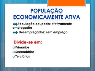 População ocupada: efetivamente
empregados
   Desempregados: sem emprego


Divide-se em:
 Primários
 Secundários
 Terciários
 