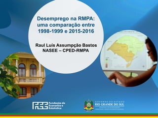 Desemprego na RMPA:
uma comparação entre
1998-1999 e 2015-2016
Raul Luís Assumpção Bastos
NASEE – CPED-RMPA
 