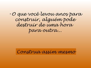 •O que você levou anos para
construir, alguém pode
destruir de uma hora
para outra...

Construa assim mesmo

 
