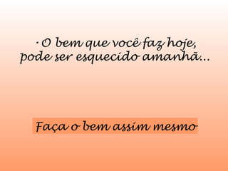 •O bem que você faz hoje,
pode ser esquecido amanhã...

Faça o bem assim mesmo

 
