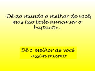 •Dê ao mundo o melhor de você,
mas isso pode nunca ser o
bastante...

Dê o melhor de você
assim mesmo

 