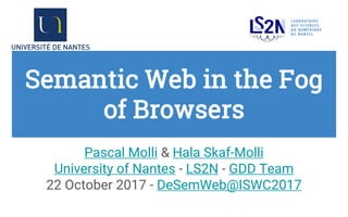 Semantic Web in the Fog
of Browsers
Pascal Molli & Hala Skaf-Molli
University of Nantes - LS2N - GDD Team
22 October 2017 - DeSemWeb@ISWC2017
 