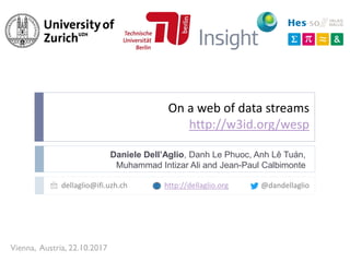On a web of data streams
http://w3id.org/wesp
Daniele Dell’Aglio, Danh Le Phuoc, Anh Lê Tuán,
Muhammad Intizar Ali and Jean-Paul Calbimonte
dellaglio@ifi.uzh.ch http://dellaglio.org @dandellaglio
Vienna, Austria, 22.10.2017
 