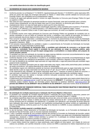 com estrita observância da ordem de classificação geral.
7. DA RESERVA DE VAGAS AOS CANDIDATOS NEGROS
7.1 Conforme previsto na Lei Estadual nº 13.182/2014, regulamentada pelo Decreto nº 15.353/2014, serão reservados 30%
(trinta por cento) das vagas dos empregos elencados na Tabela 2.1 deste Edital, durante validade do Concurso para
Emprego Público, aos candidatos que se autodeclararem negros.
7.1.1 A reserva de vagas será aplicada quando o número de vagas oferecidas no Concurso para Emprego Público for igual
ou superior a 3 (três).
7.1.2 Nos casos em que a aplicação do percentual resultar em número fracionado, esse será aumentado para o primeiro
número inteiro subsequente, em caso de fração maior que 0,5 (cinco décimos), ou diminuído para número inteiro
imediatamente inferior, em caso de fração igual ou menor que 0,5 (cinco décimos).
7.1.3 Os candidatos negros, respeitada a respectiva classificação específica, serão chamados para ocuparem a 3ª (terceira),
a 6ª (sexta), a 10ª (décima), a 13ª (décima terceira), a 16ª (décima sexta) e 20ª (vigésima) vagas, e assim
sucessivamente, ocupando 3(três) a cada 10 (dez) vagas que ocorrerem, de modo a se respeitar o percentual definido
no item 7.1.
7.2 O candidato inscrito como negro participará do Concurso para Emprego Público em igualdade de condições com os
demais candidatos no que se refere ao conteúdo das provas, a avaliação e aos critérios de aprovação, ao horário e
local de aplicação das provas objetiva e discursiva e à nota mínima exigida para todos os demais candidatos.
7.3 Para concorrer às vagas reservadas o candidato deverá, no momento do preenchimento do Formulário de Solicitação
de Inscrição, se declarar preto ou pardo, conforme o quesito cor ou raça utilizado pela Fundação Instituto Brasileiro de
Geografia e Estatística - IBGE.
7.3.1 É de exclusiva responsabilidade do candidato a opção e o preenchimento do Formulário de Solicitação de Inscrição
para concorrer as vagas reservadas à pessoa negra.
7.3.2 Na hipótese de constatação de declaração falsa, o candidato será eliminado do concurso e, se houver sido
nomeado ou contratado, ficará sujeito à anulação da sua admissão ao cargo ou emprego público, após
procedimento administrativo em que lhe sejam assegurados o contraditório e a ampla defesa, sem prejuízo de
outras sanções cabíveis.
7.4 O candidato que tiver sua solicitação de inscrição às vagas reservas deferida concorrerá concomitantemente às vagas
da ampla concorrência e às vagas reservadas aos candidatos negros.
7.4.1 Conforme disposto no Art. 5º do Decreto nº 15.353/14, os candidatos negros concorrerão concomitantemente às vagas
reservadas a pessoas com deficiência se atenderem a essa condição, conforme o disposto no item 6 deste Edital.
7.4.2 Em caso de desistência de candidato negro aprovado em vaga reservada, a vaga será preenchida pelo candidato negro
posteriormente classificado.
7.5 Não havendo candidatos aprovados para as vagas reservadas para negros, estas serão preenchidas pelos candidatos
da ampla concorrência, com estrita observância da ordem de classificação.
7.6 Os candidatos negros com deficiência poderão se inscrever concomitantemente para as vagas reservadas nos termos
deste decreto e para as vagas reservadas nos termos do art. 8º, §2º, da Lei nº 6.677, de 26 de setembro de 1994.
7.7 A não observância pelo candidato, de qualquer disposição deste item 7, implicará na perda do direito de concorrer, e
caso aprovado e classificado no certame, de ser contratado para as vagas reservadas aos candidatos negros.
7.8 O candidato negro que não realizar a inscrição conforme instruções constantes neste item 7 não poderá impetrar
recurso em favor de sua condição.
7.9 O deferimento das inscrições dos candidatos que se inscreverem às vagas reservadas para negros estará disponível no
endereço eletrônico www.aocp.com.br a partir da data provável de 25/08/2017. O candidato que tiver a sua inscrição
indeferida poderá impetrar recurso, em formulário próprio disponível no endereço eletrônico www.aocp.com.br no
período das 0h00min do dia 28/08/2017 até as 23h59min do dia 29/08/2017, observado horário oficial de Brasília/DF.
8. DA SOLICITAÇÃO DE CONDIÇÃO ESPECIAL PARA A REALIZAÇÃO DAS PROVAS OBJETIVA E DISCURSIVA E
DA CANDIDATA LACTANTE
8.1 Da solicitação de condição especial para a realização das Provas Objetiva e Discursiva:
8.1.1 O candidato que necessitar de condição especial durante a realização das provas objetiva e discursiva, pessoa com
deficiência ou não, poderá solicitar esta condição, conforme previsto no Decreto Federal nº 3.298/99.
8.1.2 As condições específicas disponíveis para realização das provas são: prova em braile, prova ampliada (fonte 25), fiscal
ledor, intérprete de libras, acesso à cadeira de rodas e/ou tempo adicional de até 1 (uma) hora para realização das
provas (somente para os candidatos com deficiência). O candidato com deficiência, que necessitar de tempo adicional
para realização das provas, deverá requerê-lo com justificativa acompanhada de parecer emitido por especialista da
área de sua deficiência, conforme prevê o § 2º do artigo 40 do Decreto no 3.298/99, no prazo estabelecido no subitem
8.3 deste Edital.
8.1.3 Para solicitar condição especial o candidato deverá:
8.1.3.1 no ato da inscrição, indicar claramente no Formulário de Solicitação de Inscrição, ou no Formulário de Solicitação de
Isenção da Taxa de Inscrição, quais os recursos especiais necessários;
8.1.3.1.1 caso o candidato necessite de uma condição especial não prevista no Formulário de Solicitação de Inscrição, poderá
requerer através do e-mail candidato@aocp.com.br e enviar o Laudo Médico que ateste a(s) condição(ões) especial(is)
necessária(s), obedecido o critério e prazo previstos no subitem 8.3. A solicitação da condição especial poderá ser
atendida, obedecendo aos critérios previstos no subitem 8.4.
8.1.3.2 enviar o laudo médico, original ou cópia autenticada, conforme disposições do subitem 8.3 deste Edital;
8.1.3.2.1 o laudo médico deverá ser original ou cópia autenticada, estar redigido em letra legível, com citação do nome por
extenso do candidato, com carimbo indicando o nome, número do CRM e a assinatura do médico responsável por sua
Edital de Abertura nº 001/2017 – Agência de Fomento do Estado da Bahia S/A – DESENBAHIA | Página 5 de 16
 