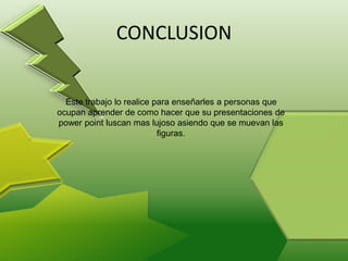 CONCLUSION
Este trabajo lo realice para enseñarles a personas que
ocupan aprender de como hacer que su presentaciones de
power point luscan mas lujoso asiendo que se muevan las
figuras.
 