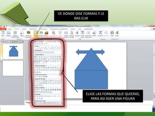 VE DONDE DISE FORMAS Y LE
DAS CLIK
ELIGE LAS FORMAS QUE QUIERAS,
PARA ASI ASER UNA FIGURA
 
