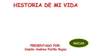 HISTORIA DE MI VIDA 
PRESENTADO POR: 
Camila Andrea Patiño Rojas 
INICIAR 
 