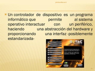 Un controlador de dispositivo es un programa informático que permite al sistema operativo interactuar con un periférico, haciendo una abstracción del hardware y proporcionando una interfaz -posiblemente estandarizada- johnbonilla.es.tl 