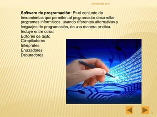 johnbonilla.es.tl Software de programación:  Es el conjunto de herramientas que permiten al programador desarrollar programas informáticos, usando diferentes alternativas y lenguajes de programación, de una manera práctica. Incluye entre otros:  Editores de texto Compiladores Intérpretes Enlazadores Depuradores 