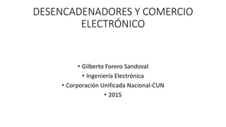 DESENCADENADORES Y COMERCIO
ELECTRÓNICO
• Gilberto Forero Sandoval
• Ingeniería Electrónica
• Corporación Unificada Nacional-CUN
• 2015
 