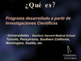 ¿Qué es? Programa desarrollado a partir de  Investigaciones Científicas : - Universidades :  Stanford,  Harvard  Medical School  , Toronto, Pensylvania, Southern California,  Washington, Seattle, etc . 