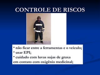 CONTROLE DE RISCOS não ficar entre a ferramentas e o veículo; usar EPI; cuidado com luvas sujas de graxa  em contato com oxigênio medicinal; 