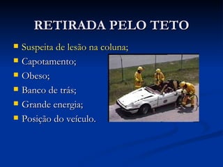 RETIRADA PELO TETO Suspeita de lesão na coluna; Capotamento; Obeso; Banco de trás; Grande energia; Posição do veículo. 