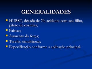 GENERALIDADES HURST, década de 70, acidente com seu filho, piloto de corridas; Faíscas; Aumento da força; Tarefas simultâneas; Especificação conforme a aplicação principal. 