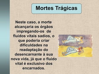 Mortes Trágicas   Neste caso, a morte alcançaria os órgãos impregando-os  de fluidos vitais sadios, o que poderia criar dificuldades na readaptação do desencarnante à sua nova vida, já que o fluido vital é exclusivo dos encarnados.