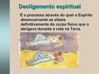 Desligamento espiritual   É o processo através do qual o Espírito desencarnante se afasta definitivamente do corpo físico que o abrigava durante a vida na Terra.