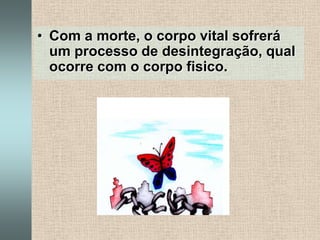 Com a morte, o corpo vital sofrerá um processo de desintegração, qual ocorre com o corpo fisico.