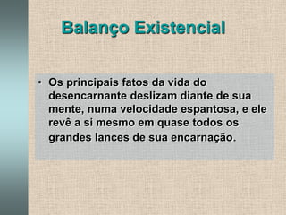 Balanço ExistencialOs principais fatos da vida do desencarnante deslizam diante de sua mente, numa velocidade espantosa, e ele revê a si mesmo em quase todos os grandes lances de sua encarnação.