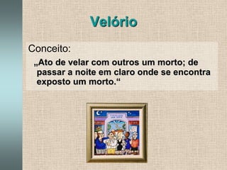 VelórioConceito:„Ato de velar com outros um morto; de passar a noite em claro onde se encontra exposto um morto.“