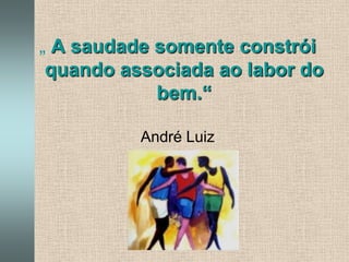 „ A saudade somente constrói quando associada ao labor do bem.“André Luiz