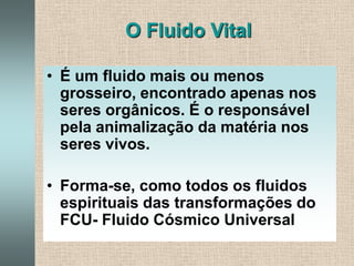 O Fluido VitalÉ um fluido mais ou menos grosseiro, encontrado apenas nos seres orgânicos. É o responsável pela animalização da matéria nos seres vivos.