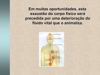    Em muitas oportunidades, esta exaustão do corpo físico será precedida por uma deterioração do fluido vital que o animaliza.