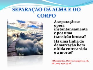 A separação se
  opera
  instantaneamente
  e por uma
  transição brusca?
  Há uma linha de
  demarcação bem
  nítida entre a vida
  e a morte?

(Allan Kardec, O livro do espíritos, 158.
ed., perg. 155 e 155 a).
 