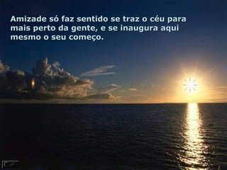 Amizade só faz sentido se traz o céu paraAmizade só faz sentido se traz o céu para
mais perto da gente, e se inaugura aquimais perto da gente, e se inaugura aqui
mesmo o seu começo.mesmo o seu começo.
 
