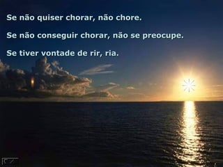 Se não quiser chorar, não chore.Se não quiser chorar, não chore.
Se não conseguir chorar, não se preocupe.Se não conseguir chorar, não se preocupe.
Se tiver vontade de rir, ria.Se tiver vontade de rir, ria.
 
