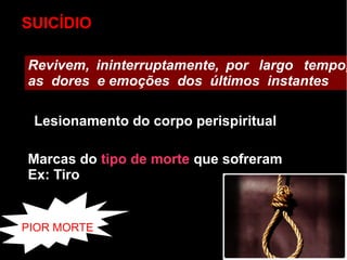 SUICÍDIO
Revivem, ininterruptamente, por largo tempo,
as dores e emoções dos últimos instantes
Lesionamento do corpo perispiritual
Marcas do tipo de morte que sofreram
Ex: Tiro
PIOR MORTE
 