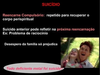 Suicido anterior pode refletir na próxima reencarnação
Ex: Problema de raciocínio
Desespero da família só prejudica
Reencarne Compulsório: repetido para recuperar o
corpo perispiritual
Todo deficiente metal foi suicida?
SUICÍDIO
 