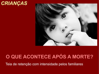 CRIANÇAS
 Teia de retenção com intensidade pelos familiares
O QUE ACONTECE APÓS A MORTE?
 