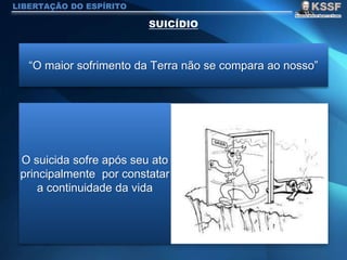LIBERTAÇÃO DO ESPÍRITO
“O maior sofrimento da Terra não se compara ao nosso”
O suicida sofre após seu ato
principalmente por constatar
a continuidade da vida
 