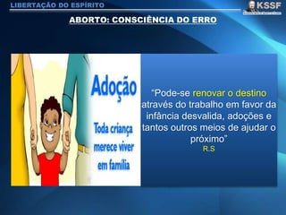 LIBERTAÇÃO DO ESPÍRITO
“Pode-se renovar o destino
através do trabalho em favor da
infância desvalida, adoções e
tantos outros meios de ajudar o
próximo”
R.S
 