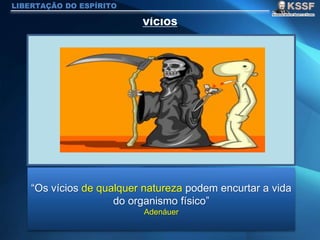 LIBERTAÇÃO DO ESPÍRITO
“Os vícios de qualquer natureza podem encurtar a vida
do organismo físico”
Adenáuer
 