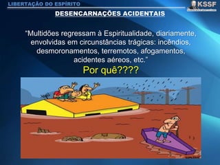 LIBERTAÇÃO DO ESPÍRITO
“Multidões regressam à Espiritualidade, diariamente,
envolvidas em circunstâncias trágicas: incêndios,
desmoronamentos, terremotos, afogamentos,
acidentes aéreos, etc.”
Por quê????
 