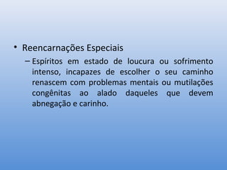 • Reencarnações Especiais
  – Espíritos em estado de loucura ou sofrimento
    intenso, incapazes de escolher o seu caminho
    renascem com problemas mentais ou mutilações
    congênitas ao alado daqueles que devem
    abnegação e carinho.
 