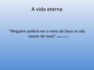 A vida eterna


“Ninguém poderá ver o reino de Deus se não
          nascer de novo” (João, 3:1-12 )
 