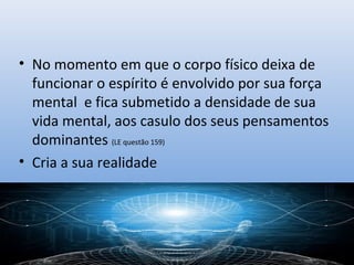 • No momento em que o corpo físico deixa de
  funcionar o espírito é envolvido por sua força
  mental e fica submetido a densidade de sua
  vida mental, aos casulo dos seus pensamentos
  dominantes (LE questão 159)
• Cria a sua realidade
 