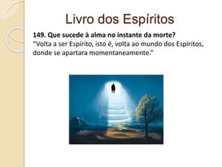 Livro dos Espíritos
149. Que sucede à alma no instante da morte?
“Volta a ser Espírito, isto é, volta ao mundo dos Espíritos,
donde se apartara momentaneamente.”
 