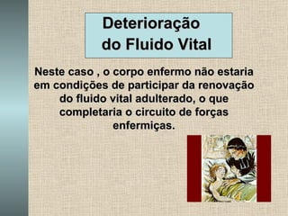 Deterioração  do Fluido Vital Neste caso , o corpo enfermo não estaria em condições de participar da renovação do fluido vital adulterado, o que completaria o circuito de forças enfermiças. 