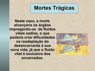 Neste caso, a morte alcançaria os órgãos impregando-os  de fluidos vitais sadios, o que poderia criar dificuldades na readaptação do desencarnante à sua nova vida, já que o fluido vital é exclusivo dos encarnados. Mortes Trágicas 