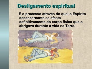 Desligamento espiritual É o processo através do qual o Espírito desencarnante se afasta definitivamente do corpo físico que o abrigava durante a vida na Terra. 