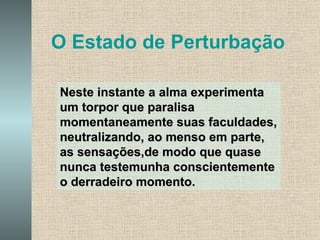 O Estado de Perturbação Neste instante a alma experimenta um torpor que paralisa momentaneamente suas faculdades, neutralizando, ao menso em parte, as sensações,de modo que quase nunca testemunha conscientemente o derradeiro momento. 